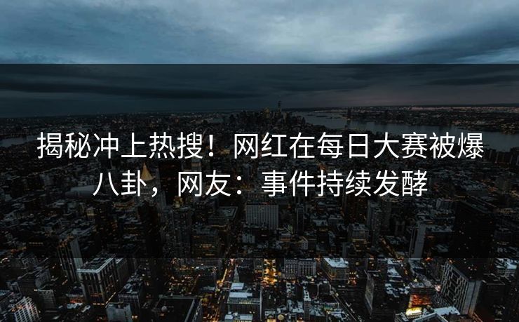 揭秘冲上热搜！网红在每日大赛被爆八卦，网友：事件持续发酵