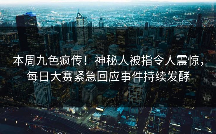 本周九色疯传！神秘人被指令人震惊，每日大赛紧急回应事件持续发酵