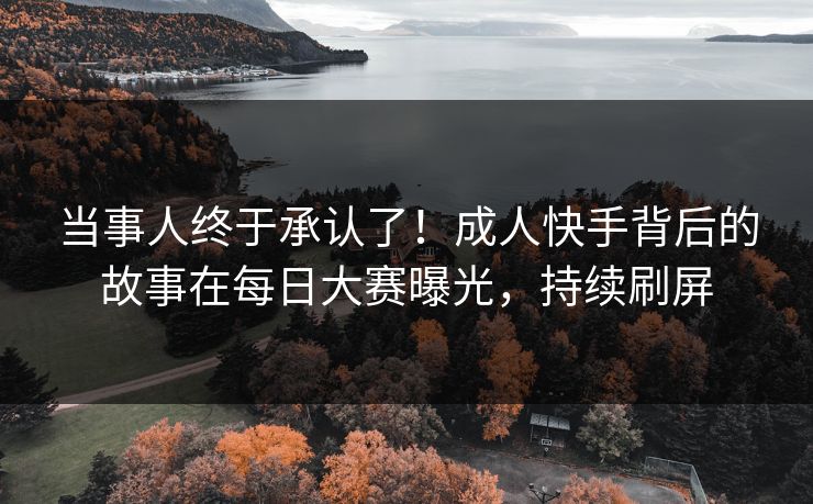 当事人终于承认了！成人快手背后的故事在每日大赛曝光，持续刷屏