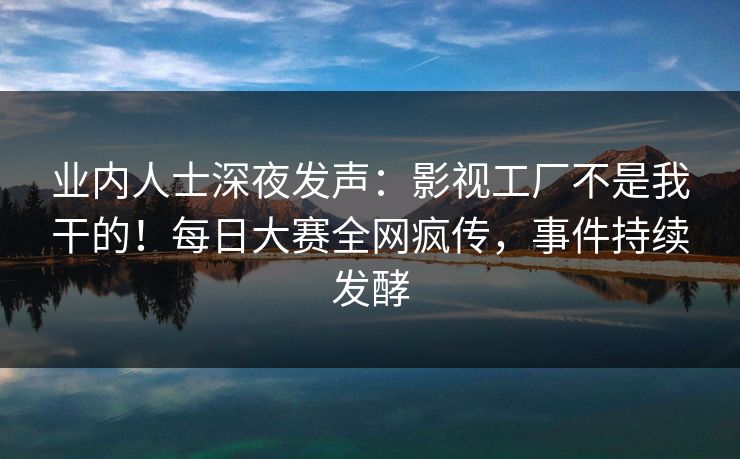 业内人士深夜发声:影视工厂不是我干的!每日大赛全网疯传,事件持续发酵 业内人士深夜发声:影视工厂不是我干的!每日大赛全网疯传,事件持续发酵