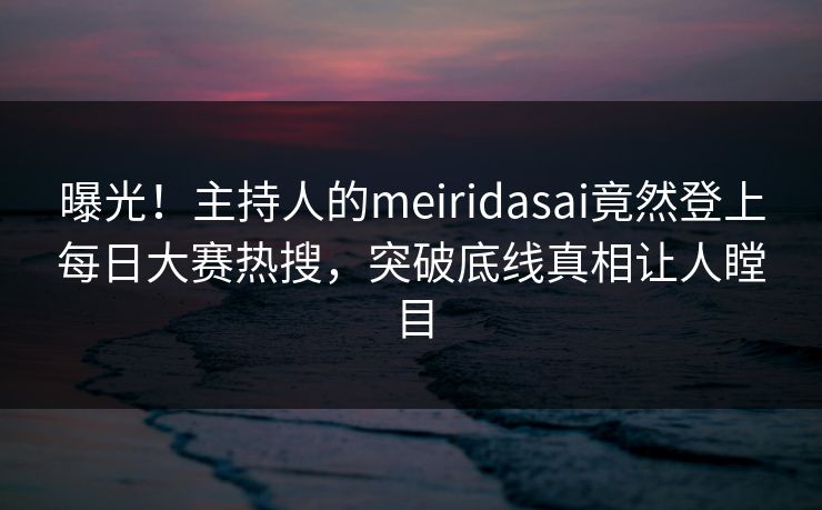 曝光!主持人的meiridasai竟然登上每日大赛热搜,突破底线真相让人瞠目 曝光!主持人的meiridasai竟然登上每日大赛热搜,突破底线真相让人瞠目