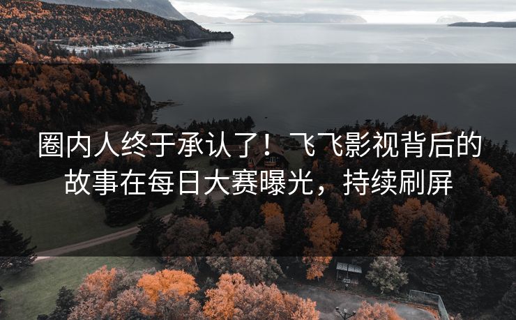 圈内人终于承认了!飞飞影视背后的故事在每日大赛曝光,持续刷屏 圈内人终于承认了!飞飞影视背后的故事在每日大赛曝光,持续刷屏