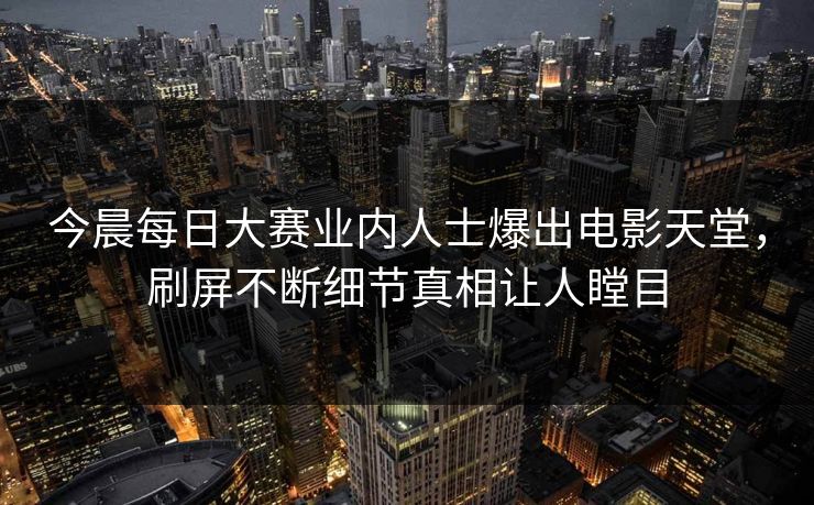 今晨每日大赛业内人士爆出电影天堂，刷屏不断细节真相让人瞠目