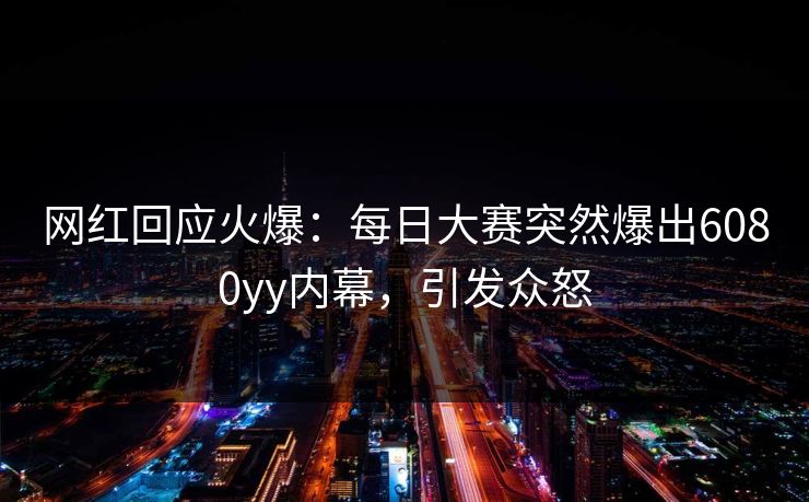 网红回应火爆:每日大赛突然爆出6080yy内幕,引发众怒 网红回应火爆:每日大赛突然爆出6080yy内幕,引发众怒