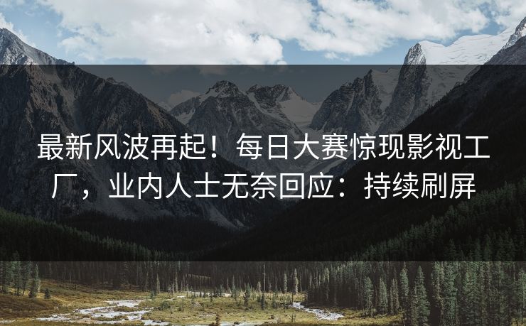 最新风波再起!每日大赛惊现影视工厂,业内人士无奈回应:持续刷屏 最新风波再起!每日大赛惊现影视工厂,业内人士无奈回应:持续刷屏