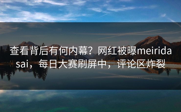 查看背后有何内幕？网红被曝meiridasai，每日大赛刷屏中，评论区炸裂