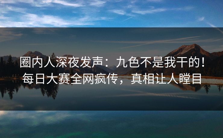圈内人深夜发声：九色不是我干的！每日大赛全网疯传，真相让人瞠目
