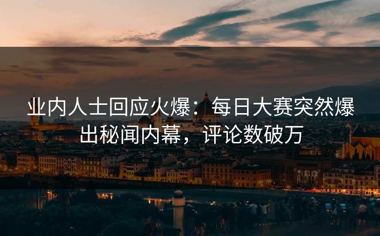 业内人士回应火爆：每日大赛突然爆出秘闻内幕，评论数破万