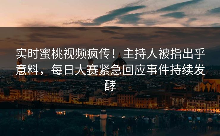 实时蜜桃视频疯传！主持人被指出乎意料，每日大赛紧急回应事件持续发酵