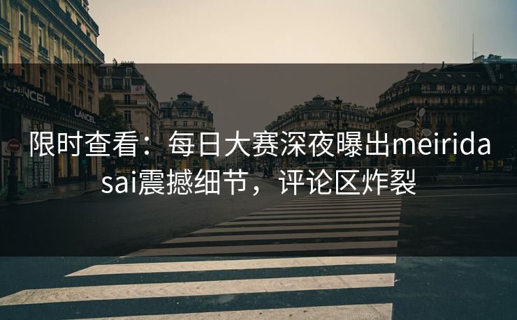 限时查看：每日大赛深夜曝出meiridasai震撼细节，评论区炸裂