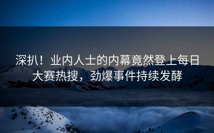 深扒！业内人士的内幕竟然登上每日大赛热搜，劲爆事件持续发酵