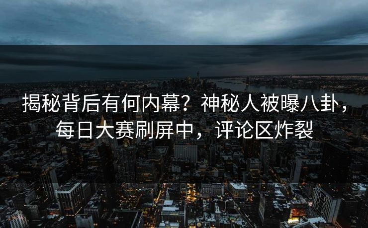 揭秘背后有何内幕？神秘人被曝八卦，每日大赛刷屏中，评论区炸裂