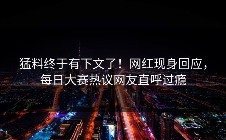 猛料终于有下文了！网红现身回应，每日大赛热议网友直呼过瘾