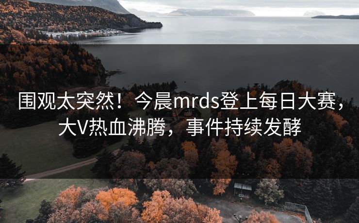 围观太突然！今晨mrds登上每日大赛，大V热血沸腾，事件持续发酵