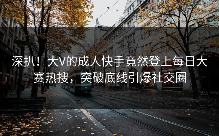 深扒！大V的成人快手竟然登上每日大赛热搜，突破底线引爆社交圈