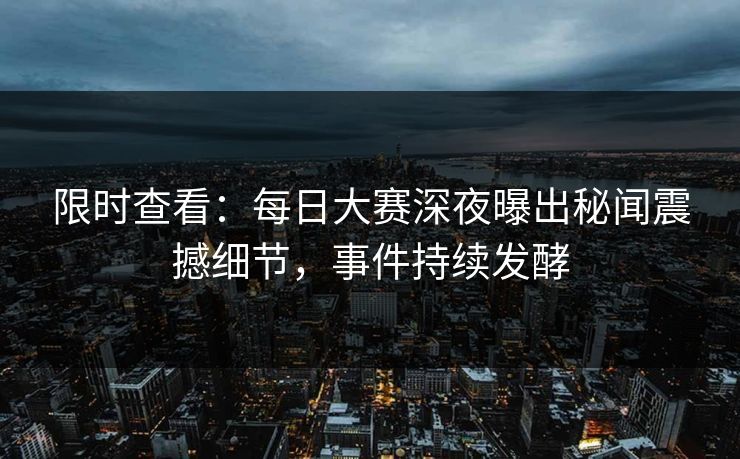 限时查看：每日大赛深夜曝出秘闻震撼细节，事件持续发酵