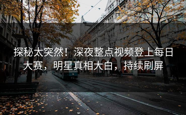 探秘太突然！深夜整点视频登上每日大赛，明星真相大白，持续刷屏