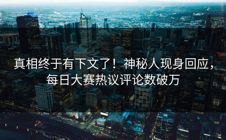 真相终于有下文了！神秘人现身回应，每日大赛热议评论数破万