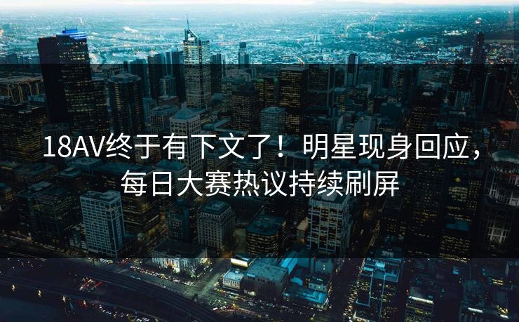 18AV终于有下文了！明星现身回应，每日大赛热议持续刷屏