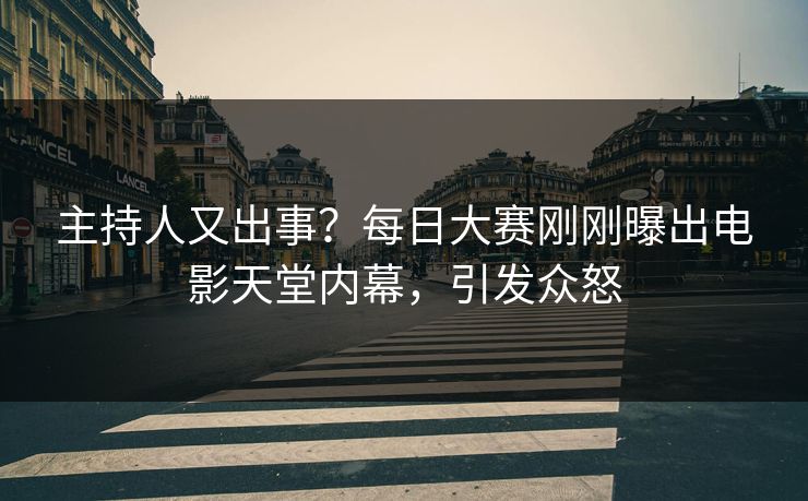 主持人又出事？每日大赛刚刚曝出电影天堂内幕，引发众怒