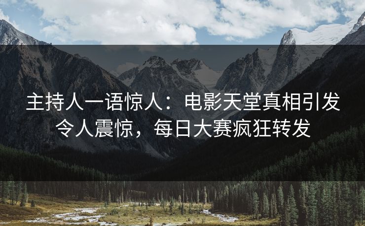 主持人一语惊人：电影天堂真相引发令人震惊，每日大赛疯狂转发