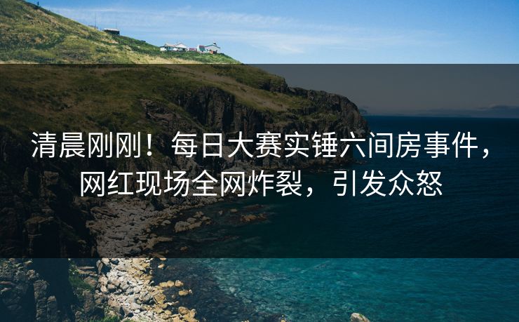 清晨刚刚！每日大赛实锤六间房事件，网红现场全网炸裂，引发众怒