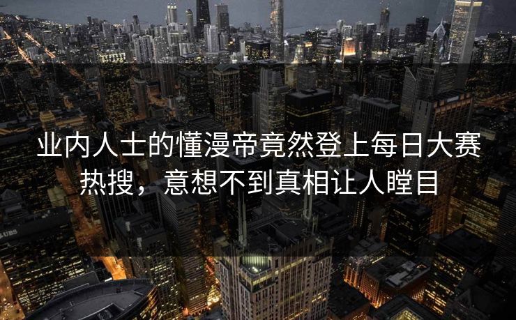 业内人士的懂漫帝竟然登上每日大赛热搜，意想不到真相让人瞠目
