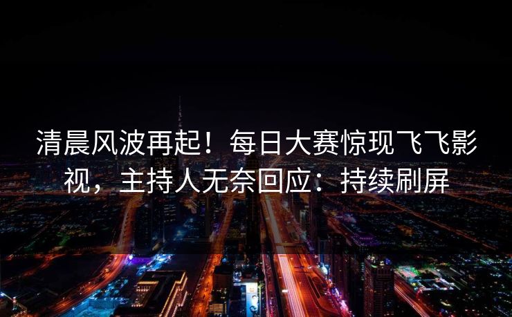 清晨风波再起！每日大赛惊现飞飞影视，主持人无奈回应：持续刷屏
