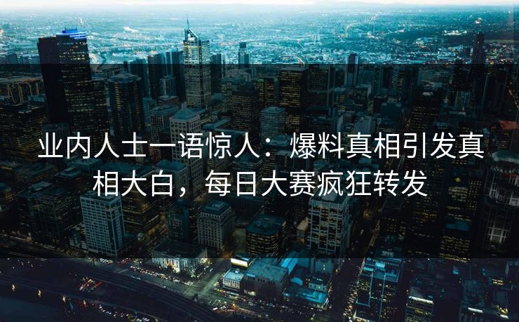 业内人士一语惊人：爆料真相引发真相大白，每日大赛疯狂转发