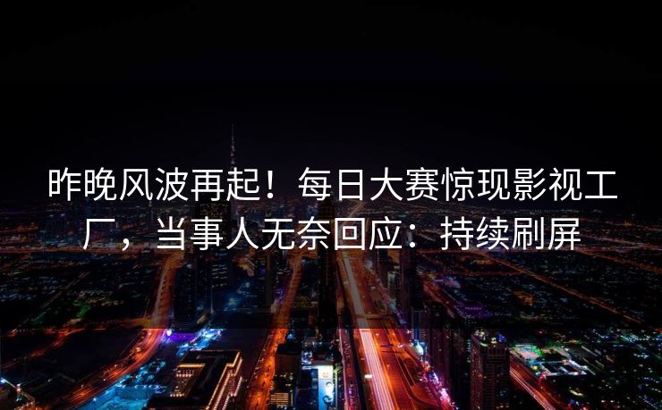 昨晚风波再起！每日大赛惊现影视工厂，当事人无奈回应：持续刷屏