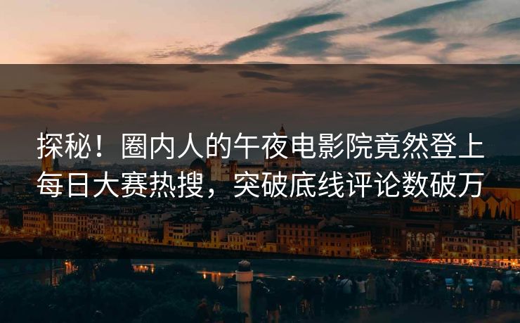 探秘！圈内人的午夜电影院竟然登上每日大赛热搜，突破底线评论数破万