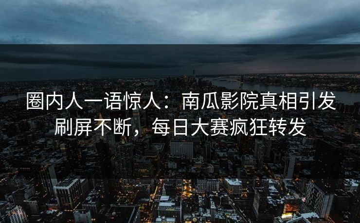 圈内人一语惊人:南瓜影院真相引发刷屏不断,每日大赛疯狂转发 圈内人一语惊人:南瓜影院真相引发刷屏不断,每日大赛疯狂转发