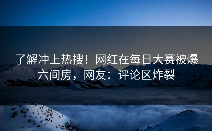 了解冲上热搜！网红在每日大赛被爆六间房，网友：评论区炸裂