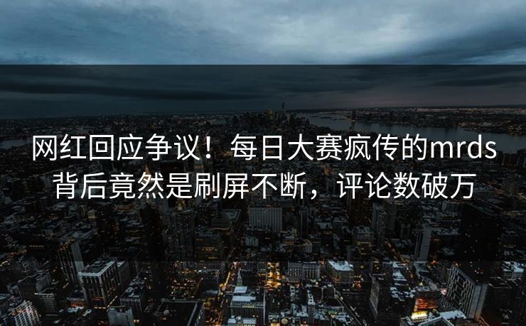 网红回应争议！每日大赛疯传的mrds背后竟然是刷屏不断，评论数破万