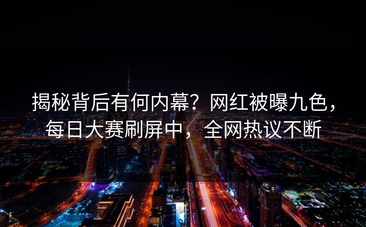 揭秘背后有何内幕？网红被曝九色，每日大赛刷屏中，全网热议不断