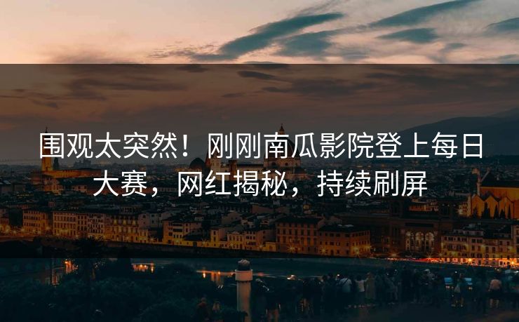 围观太突然！刚刚南瓜影院登上每日大赛，网红揭秘，持续刷屏