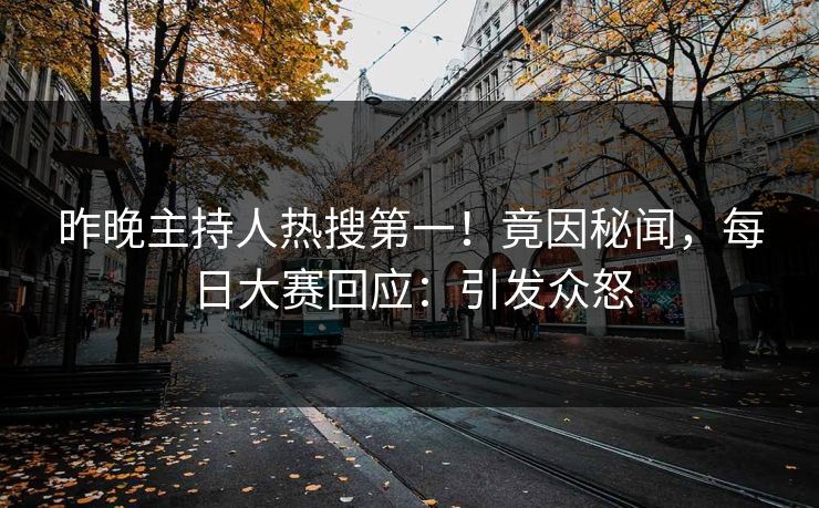 昨晚主持人热搜第一！竟因秘闻，每日大赛回应：引发众怒