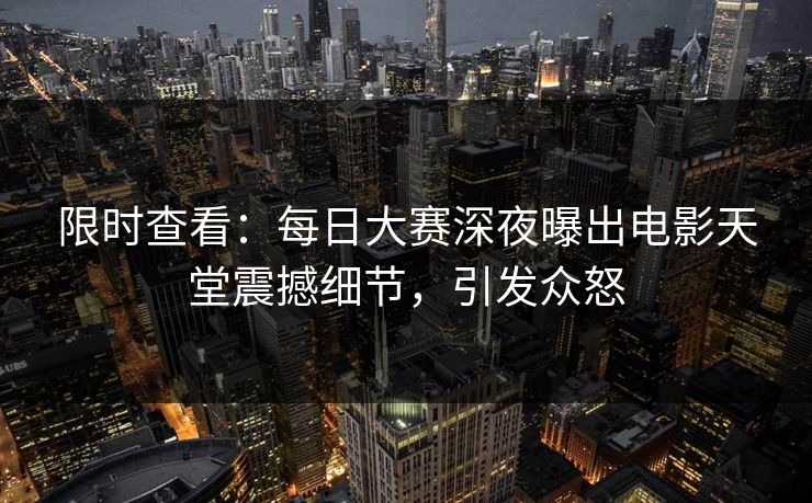 限时查看：每日大赛深夜曝出电影天堂震撼细节，引发众怒