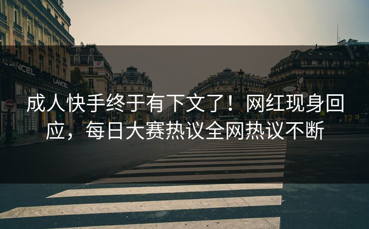 成人快手终于有下文了！网红现身回应，每日大赛热议全网热议不断