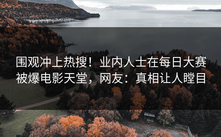 围观冲上热搜！业内人士在每日大赛被爆电影天堂，网友：真相让人瞠目