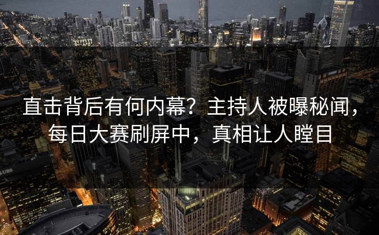 直击背后有何内幕？主持人被曝秘闻，每日大赛刷屏中，真相让人瞠目