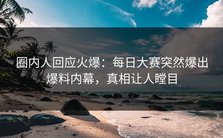 圈内人回应火爆：每日大赛突然爆出爆料内幕，真相让人瞠目