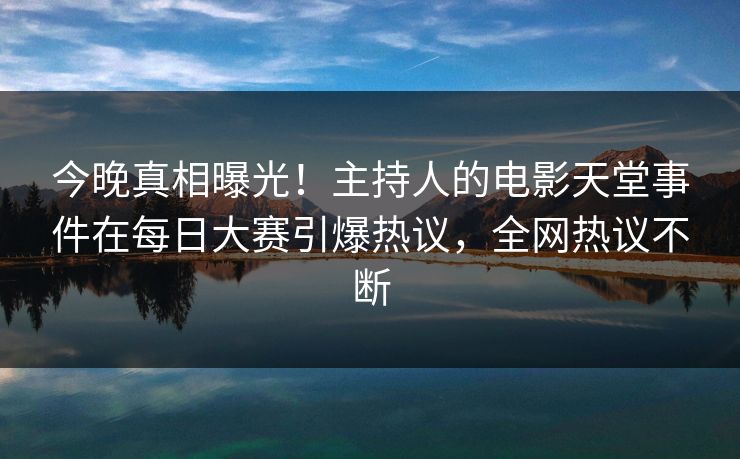 今晚真相曝光!主持人的电影天堂事件在每日大赛引爆热议,全网热议不断 今晚真相曝光!主持人的电影天堂事件在每日大赛引爆热议,全网热议不断