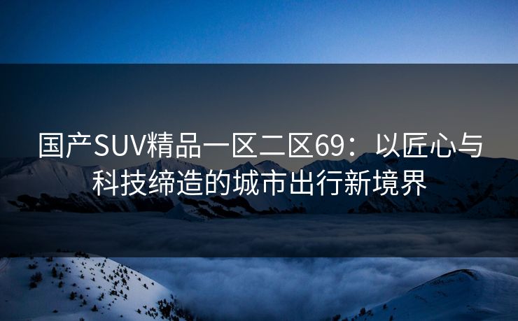 国产SUV精品一区二区69：以匠心与科技缔造的城市出行新境界
