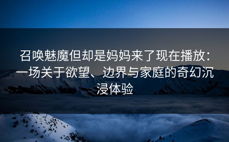 召唤魅魔但却是妈妈来了现在播放：一场关于欲望、边界与家庭的奇幻沉浸体验