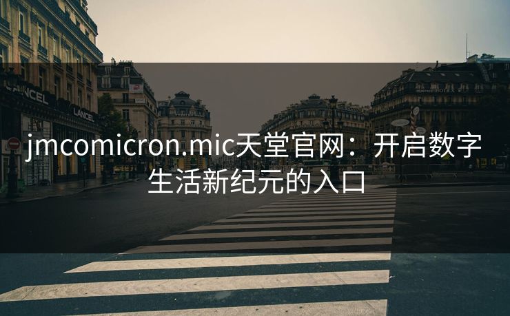 jmcomicron.mic天堂官网:开启数字生活新纪元的入口 jmcomicron.mic天堂官网:开启数字生活新纪元的入口
