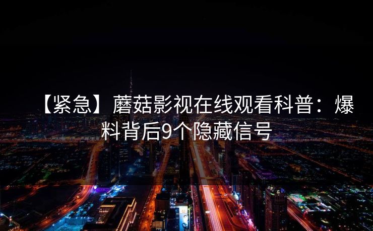 【紧急】蘑菇影视在线观看科普：爆料背后9个隐藏信号