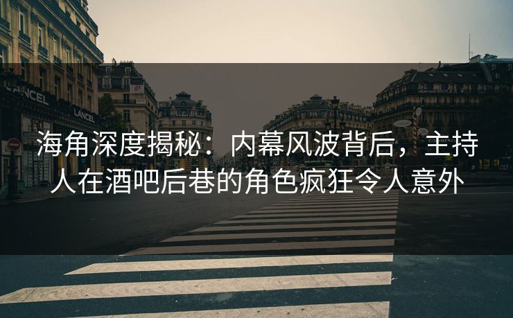 海角深度揭秘：内幕风波背后，主持人在酒吧后巷的角色疯狂令人意外