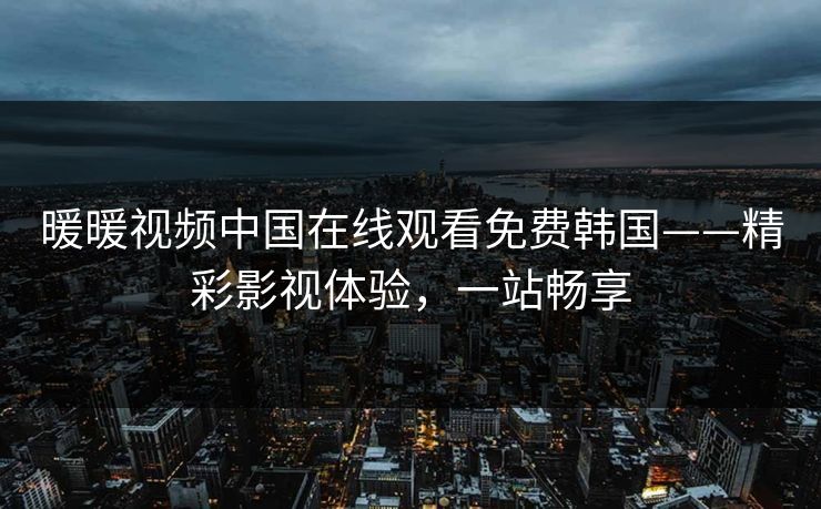 暖暖视频中国在线观看免费韩国——精彩影视体验，一站畅享