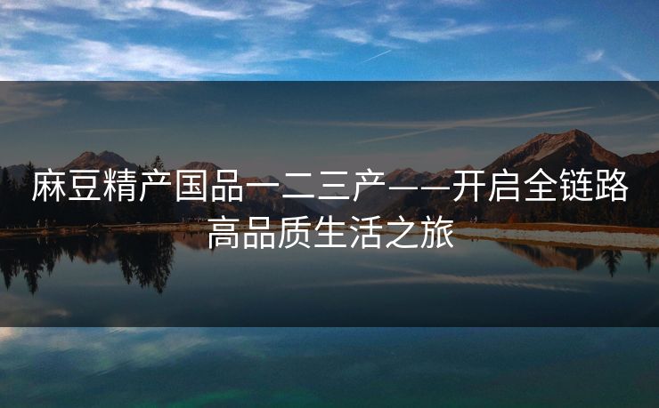 麻豆精产国品一二三产——开启全链路高品质生活之旅